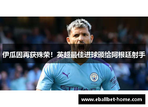 伊瓜因再获殊荣！英超最佳进球颁给阿根廷射手