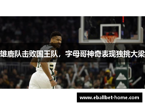 雄鹿队击败国王队，字母哥神奇表现独挑大梁